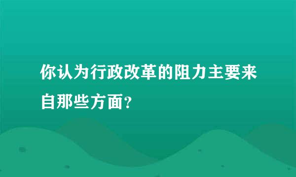 你认为行政改革的阻力主要来自那些方面？