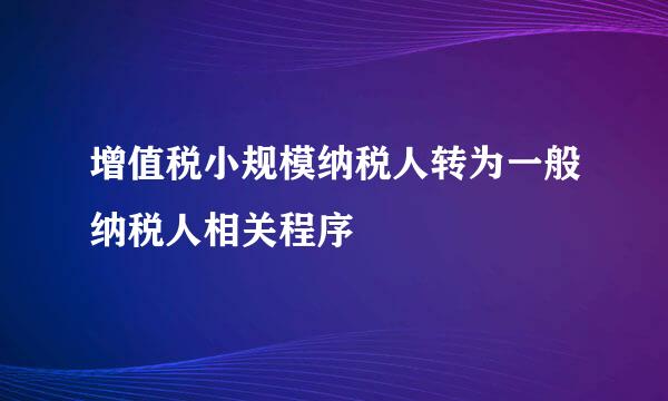 增值税小规模纳税人转为一般纳税人相关程序