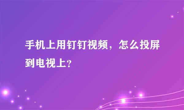 手机上用钉钉视频，怎么投屏到电视上？