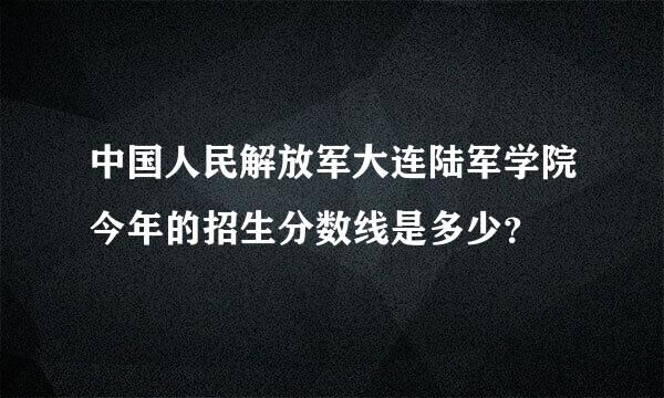 中国人民解放军大连陆军学院今年的招生分数线是多少？