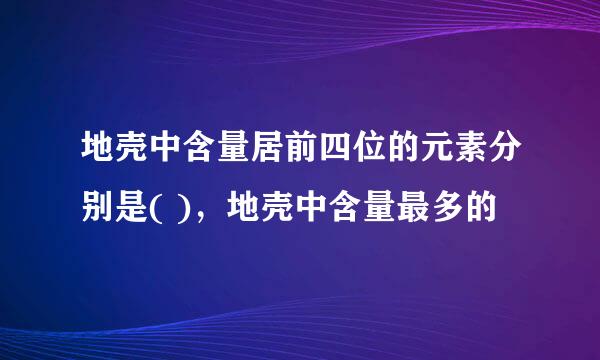 地壳中含量居前四位的元素分别是( )，地壳中含量最多的