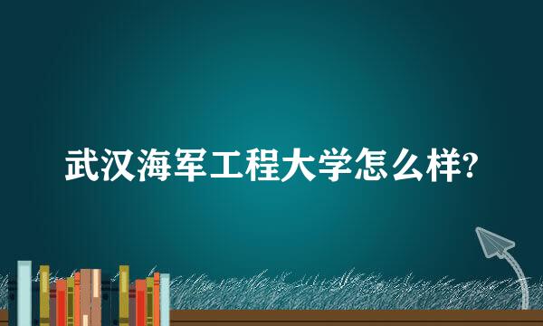 武汉海军工程大学怎么样?