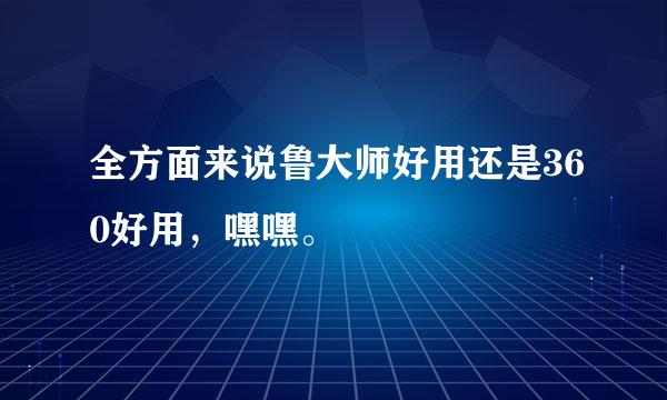 全方面来说鲁大师好用还是360好用，嘿嘿。