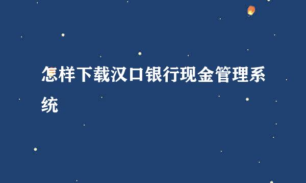 怎样下载汉口银行现金管理系统