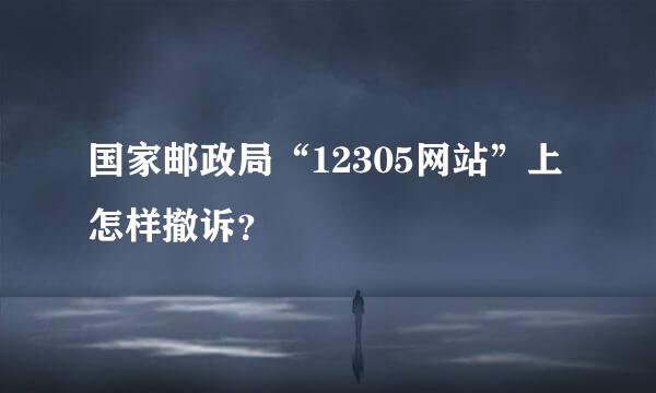 国家邮政局“12305网站”上怎样撤诉？