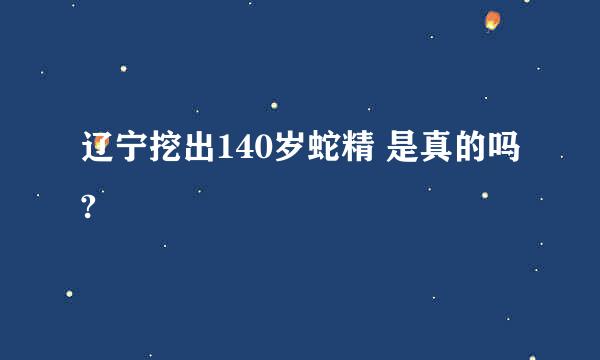 辽宁挖出140岁蛇精 是真的吗?