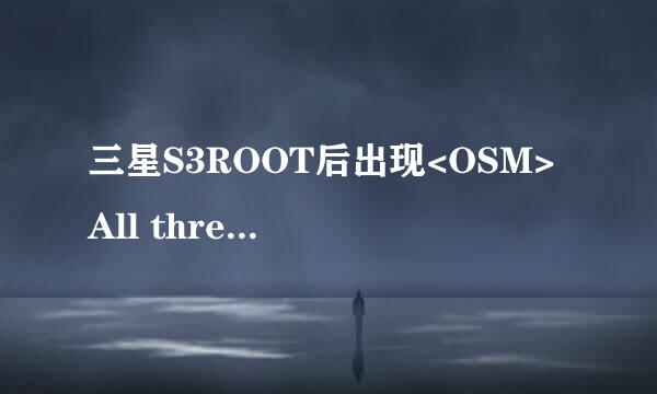 三星S3ROOT后出现<OSM> All threads completed. (succeed 0 / failed 0)