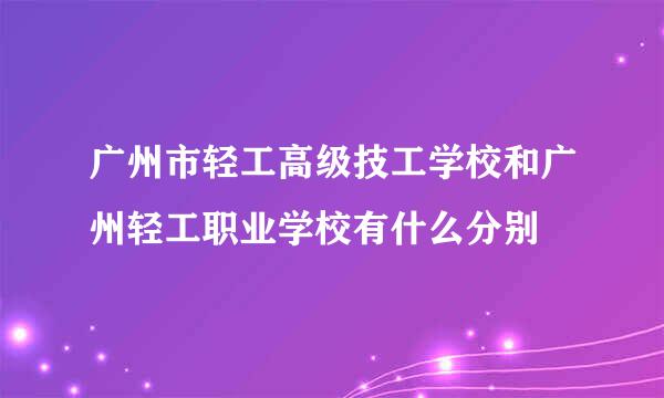 广州市轻工高级技工学校和广州轻工职业学校有什么分别