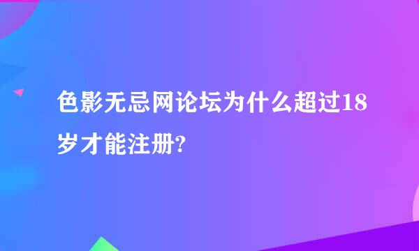 色影无忌网论坛为什么超过18岁才能注册?