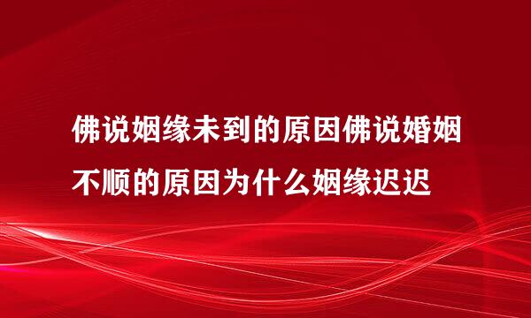 佛说姻缘未到的原因佛说婚姻不顺的原因为什么姻缘迟迟