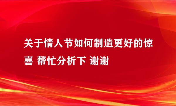 关于情人节如何制造更好的惊喜 帮忙分析下 谢谢