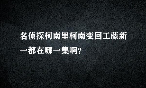 名侦探柯南里柯南变回工藤新一都在哪一集啊？