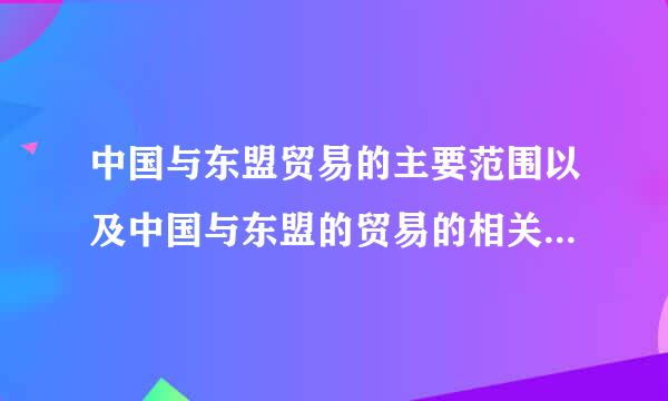 中国与东盟贸易的主要范围以及中国与东盟的贸易的相关数据~急需~各位救命~答的好我再加分。