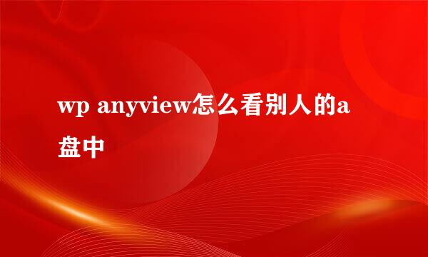 wp anyview怎么看别人的a盘中