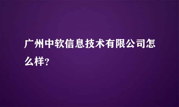 广州中软信息技术有限公司怎么样？