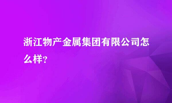 浙江物产金属集团有限公司怎么样？