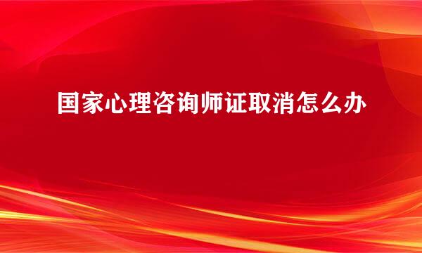 国家心理咨询师证取消怎么办