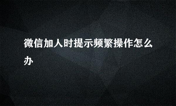 微信加人时提示频繁操作怎么办