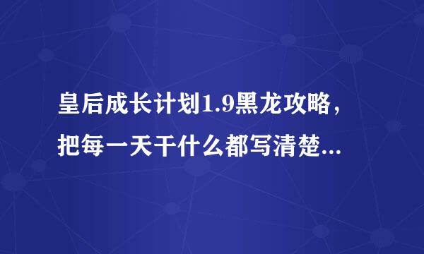 皇后成长计划1.9黑龙攻略，把每一天干什么都写清楚（到最后叛逆多了怎么办啊）