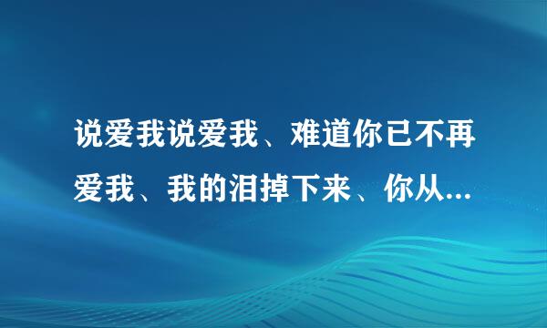 说爱我说爱我、难道你已不再爱我、我的泪掉下来、你从来不曾看过。求歌名、谢谢！