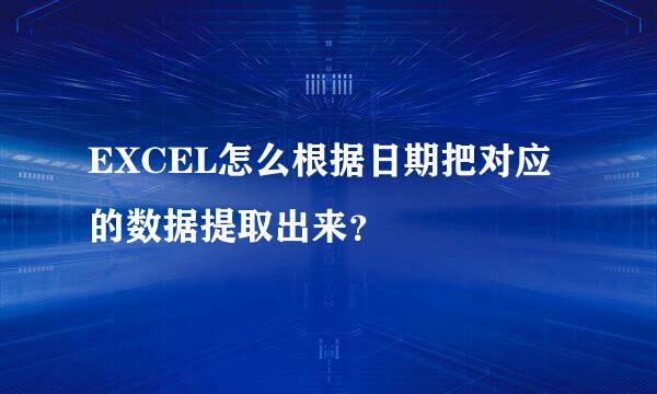 EXCEL怎么根据日期把对应的数据提取出来？