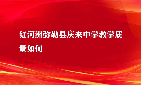 红河洲弥勒县庆来中学教学质量如何