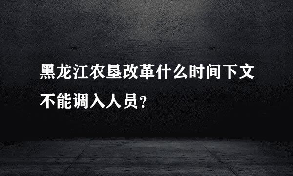 黑龙江农垦改革什么时间下文不能调入人员？