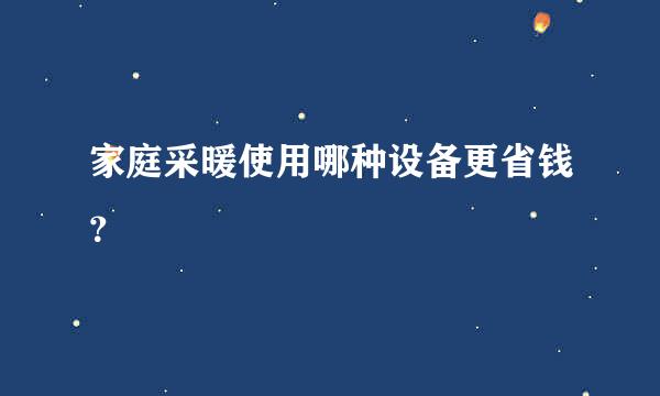 家庭采暖使用哪种设备更省钱？