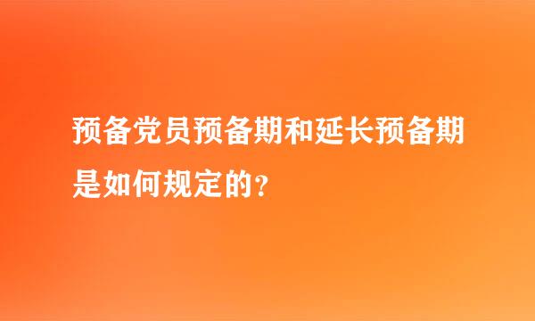 预备党员预备期和延长预备期是如何规定的？