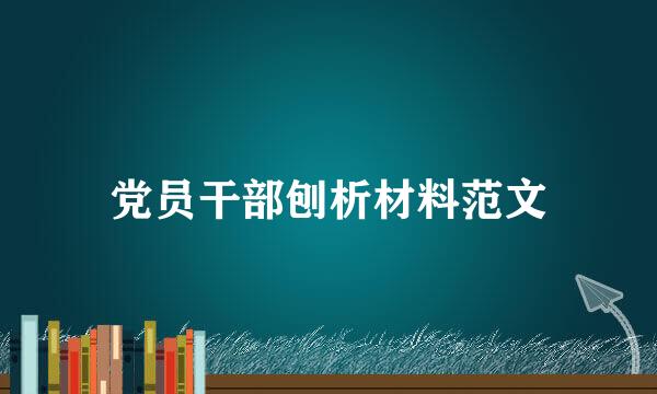 党员干部刨析材料范文