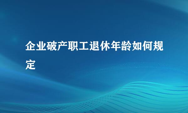 企业破产职工退休年龄如何规定