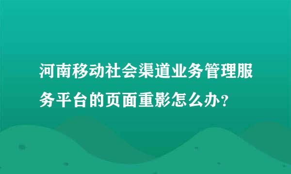 河南移动社会渠道业务管理服务平台的页面重影怎么办？