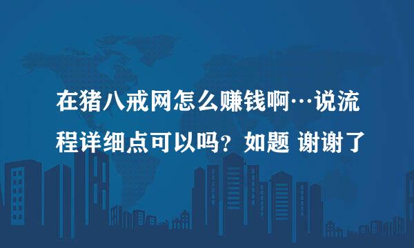 在猪八戒网怎么赚钱啊…说流程详细点可以吗？如题 谢谢了