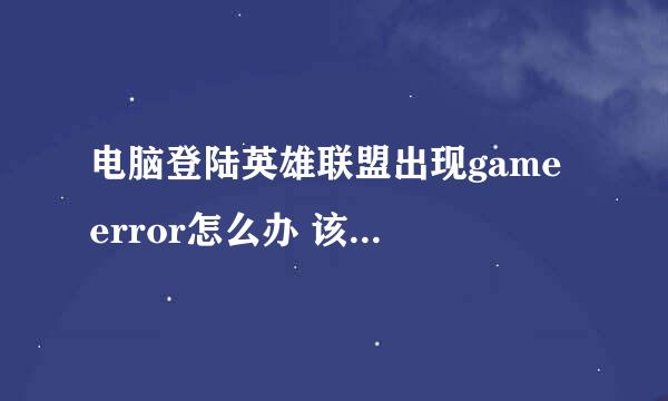 电脑登陆英雄联盟出现game error怎么办 该试的办法都试了 在线求助