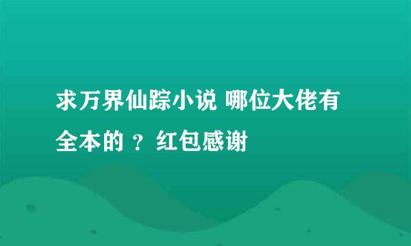 求万界仙踪小说 哪位大佬有全本的 ？红包感谢