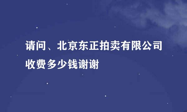 请问、北京东正拍卖有限公司收费多少钱谢谢