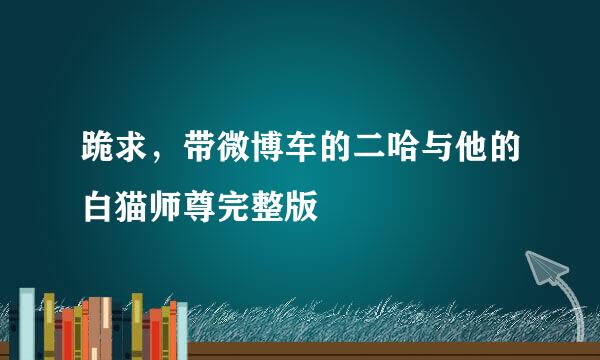 跪求，带微博车的二哈与他的白猫师尊完整版