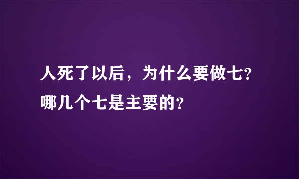 人死了以后，为什么要做七？哪几个七是主要的？