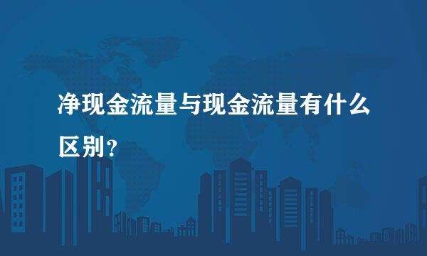 净现金流量与现金流量有什么区别？