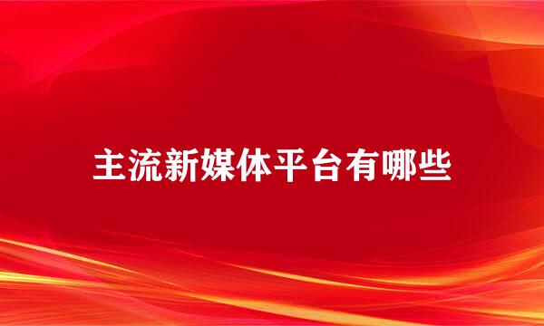 主流新媒体平台有哪些