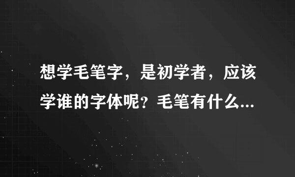 想学毛笔字，是初学者，应该学谁的字体呢？毛笔有什么要求?希望大家可以帮帮我啊！