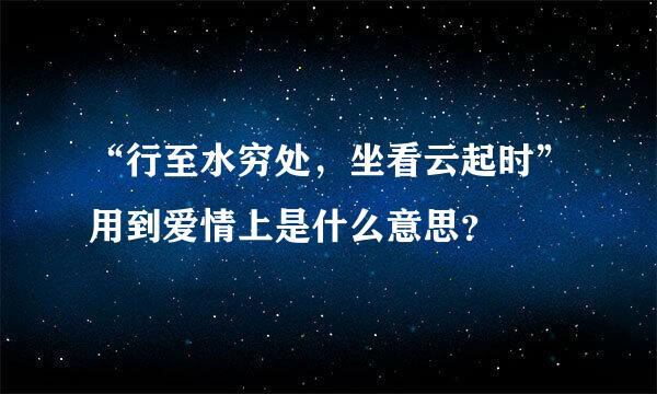 “行至水穷处，坐看云起时”用到爱情上是什么意思？