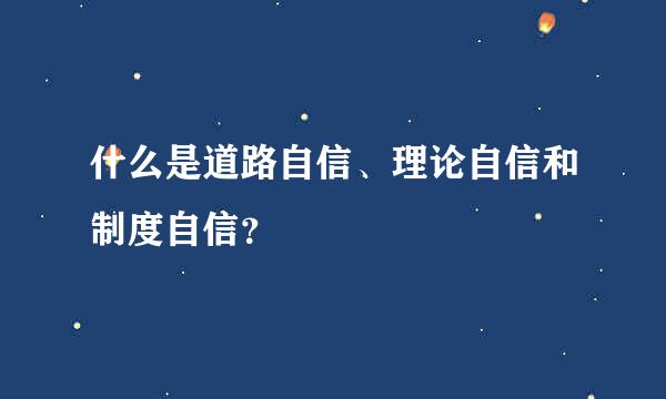 什么是道路自信、理论自信和制度自信？