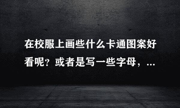 在校服上画些什么卡通图案好看呢？或者是写一些字母，日语，字之类的也行，麻烦一下了，谢谢！