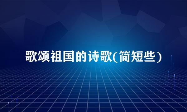 歌颂祖国的诗歌(简短些)