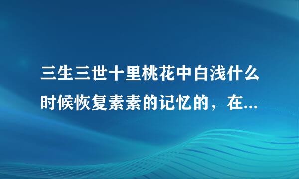 三生三世十里桃花中白浅什么时候恢复素素的记忆的，在第几章？怎么知道的