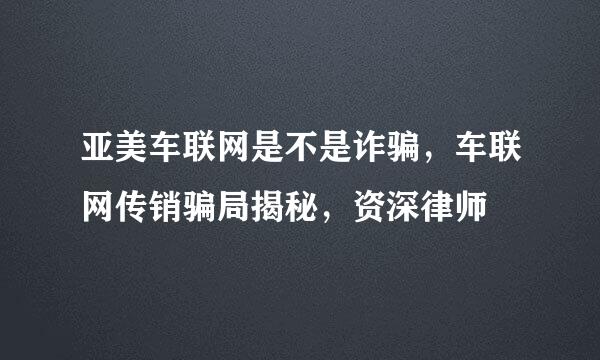 亚美车联网是不是诈骗，车联网传销骗局揭秘，资深律师