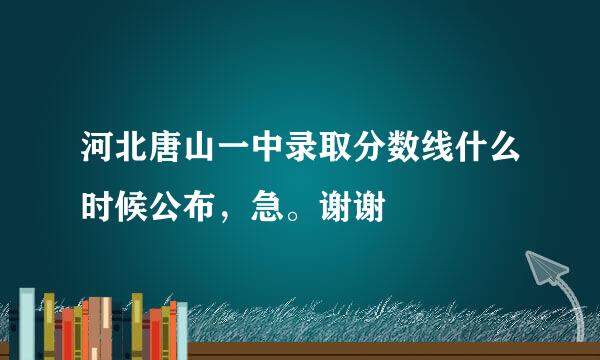 河北唐山一中录取分数线什么时候公布，急。谢谢