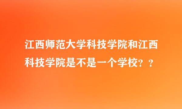 江西师范大学科技学院和江西科技学院是不是一个学校？？