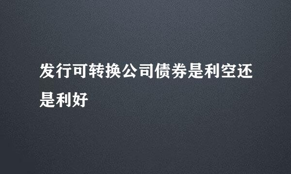 发行可转换公司债券是利空还是利好